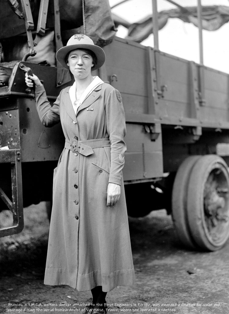 Frances, a Y.M.C.A. welfare worker attached to the First Engineers in Europe, was awarded a citation for valor and courage during the aerial bombardment of Varmaise, France, where she operated a canteen